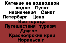 Катание на подводной лодке › Пункт назначения ­ Санкт-Петербург › Цена ­ 5 000 - Все города Путешествия, туризм » Другое   . Красноярский край,Норильск г.